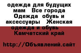 одежда для будущих мам - Все города Одежда, обувь и аксессуары » Женская одежда и обувь   . Камчатский край